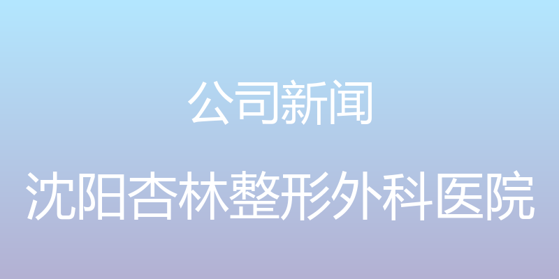 公司新闻 - 沈阳杏林整形外科医院